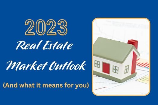 2023 Real Estate Market Outlook And What It Means For You