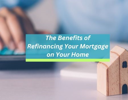 The Benefits of Refinancing Your Mortgage on Your Home