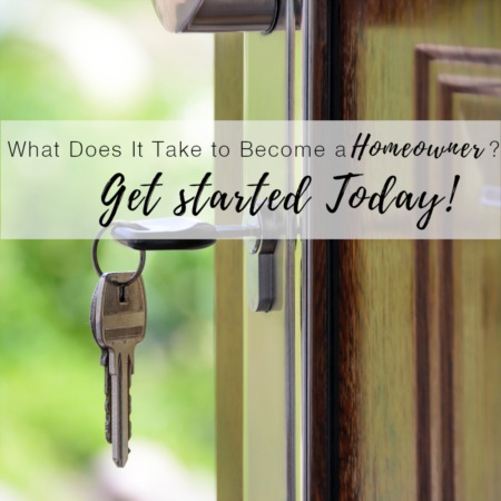 What Does it Take to Become a Homeowner?  Get Started TODAY!