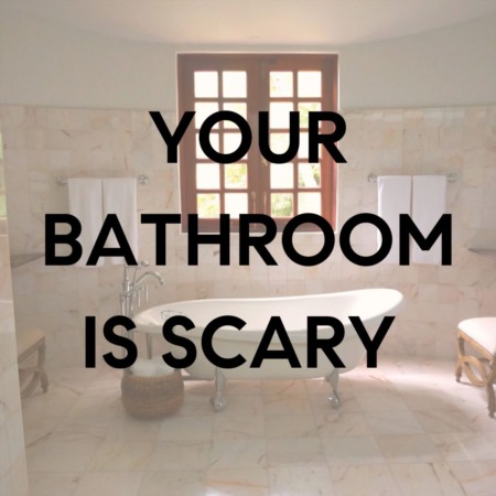 YOUR BATHROOM IS SCARY