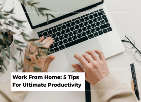 Work From Home: 5 Tips For Ultimate Productivity