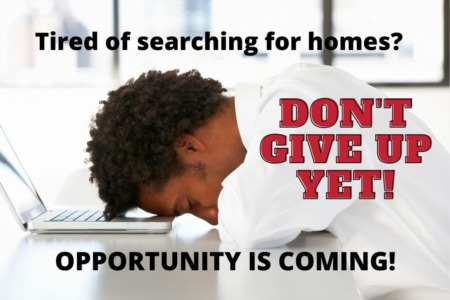 Tired Of Searching For A Home? Don't Give Up Yet! Opportunity Is COMING!