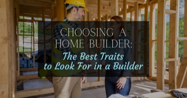 Choosing a Home Builder: The Best Traits to Look For in a Builder