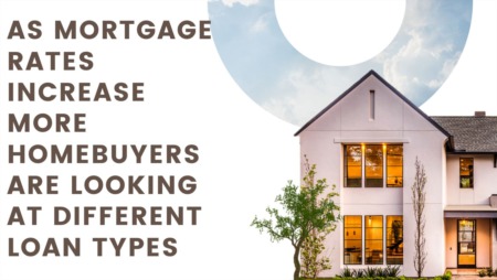 As Mortgage Rates Increase More Homebuyers are Looking at Different Loan Types 2023