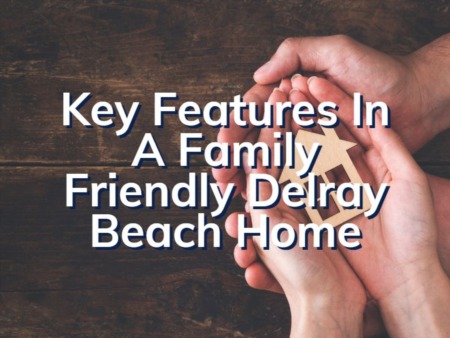 The Most Important Family Friendly Features To Look For In Your Delray Beach Home