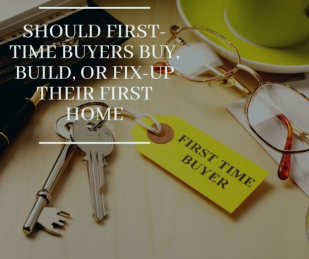 Should First-Time Buyers Buy, Build, Fix-Up Their First Home