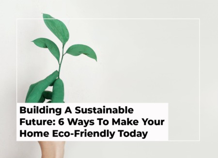 Building A Sustainable Future: 6 Ways To Make Your Home Eco-Friendly Today