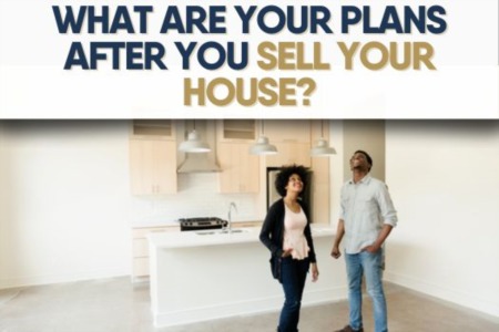 What Are Your Plans After You Sell Your House?