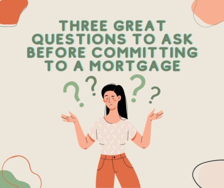 Three Great Questions to Ask Before Committing to a Mortgage