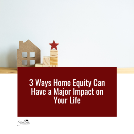   3 Ways Home Equity Can Have a Major Impact on Your Life