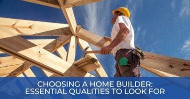Choosing a Home Builder: Essential Qualities to Look For