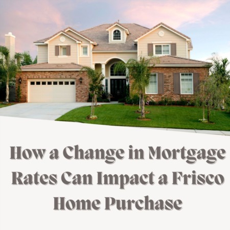 How a Change in Mortgage Rates Can Impact a Frisco Home Purchase