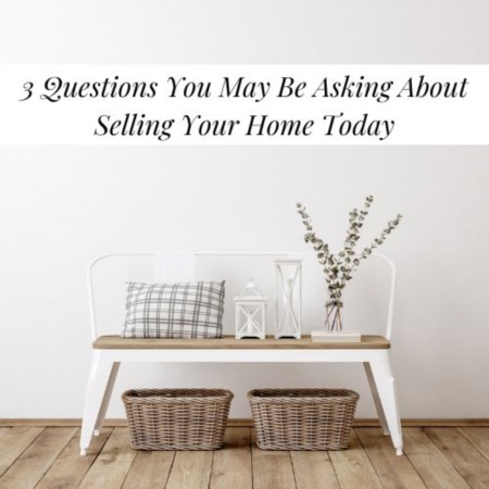 3 Questions You May Be Asking About Selling Your Home Today
