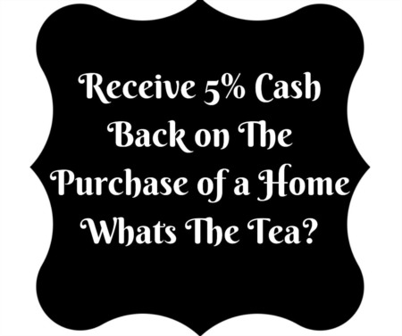Receive 5% Cash Back on the Purchase of a Home - What's the Tea?