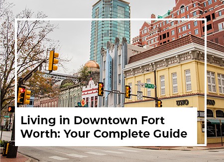 Living in Downtown Fort Worth: Your Complete Guide for 2023