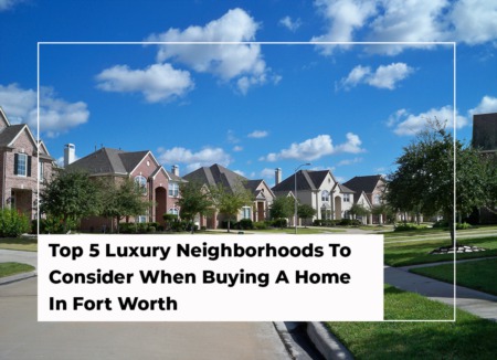 Top 5 Luxury Neighborhoods To Consider When Buying A Home In Fort Worth