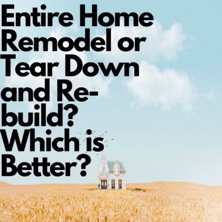 Entire Home Remodel or Tear Down and Re-build? Which is Better?