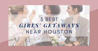 5 Best Girls' Getaways Near Houston