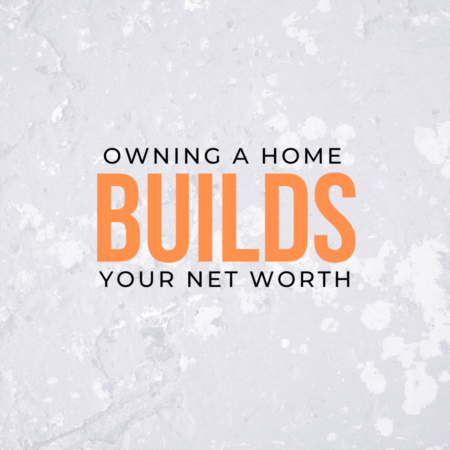 OWNING A HOME BUILDS YOUR NET WORTH!