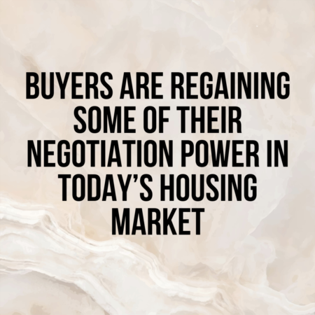 BUYERS ARE REGAINING SOME OF THEIR NEGOTIATION POWER IN TODAY’S HOUSING MARKET