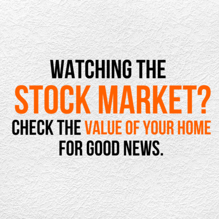 WATCHING THE STOCK MARKET? CHECK THE VALUE OF YOUR HOME FOR GOOD NEWS