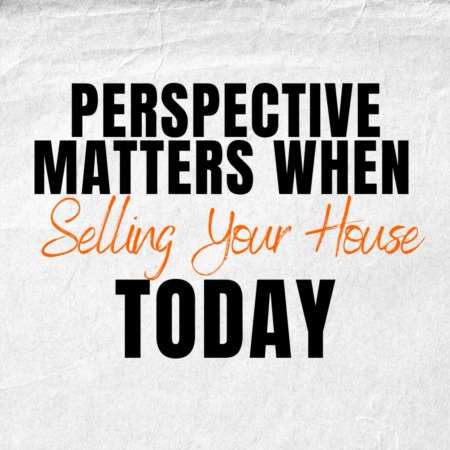  Perspective Matters When Selling Your House Today