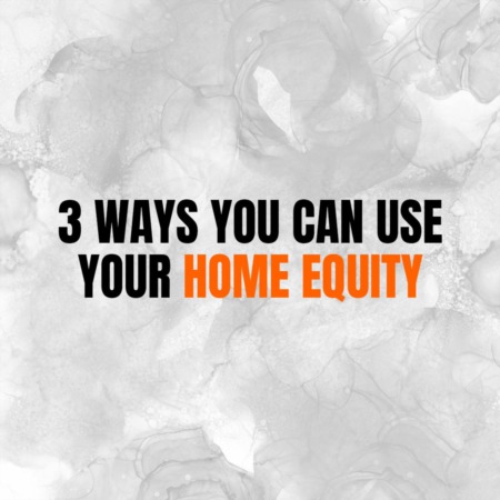  3 Ways You Can Use Your Home Equity