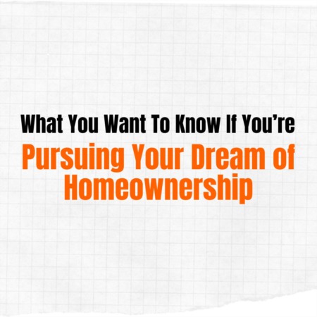 What You Want To Know If You’re Pursuing Your Dream of Homeownership