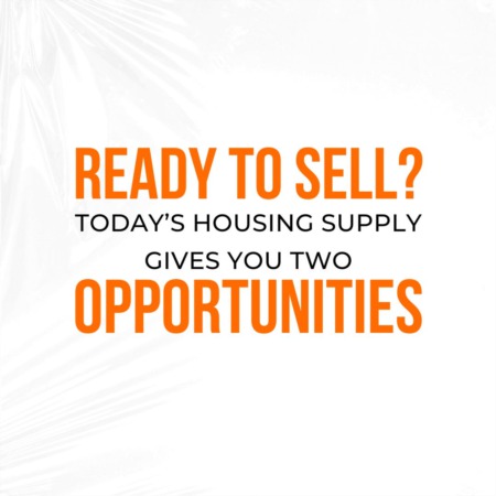 Ready To Sell? Today’s Housing Supply Gives You Two Opportunities.