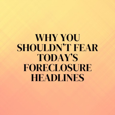 Why You Shouldn’t Fear Today’s Foreclosure Headlines