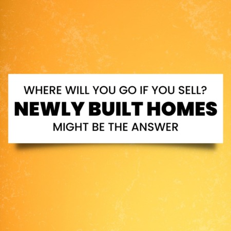 Where Will You Go If You Sell? Newly Built Homes Might Be the Answer