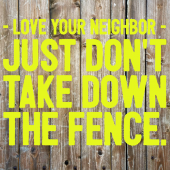 Love your neighbor; just don't take down the fence