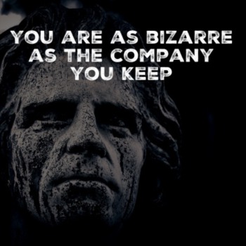 You are as bizarre as the company that you keep