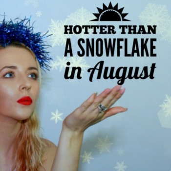 Hotter than a snowflake in August