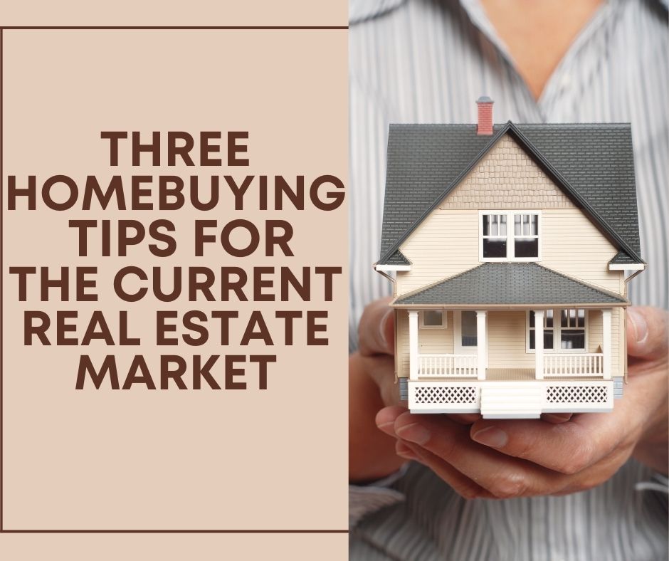 THREE HOMEBUYIN G TIPS FOR THE CURRENT REAL ESTATE MARKET