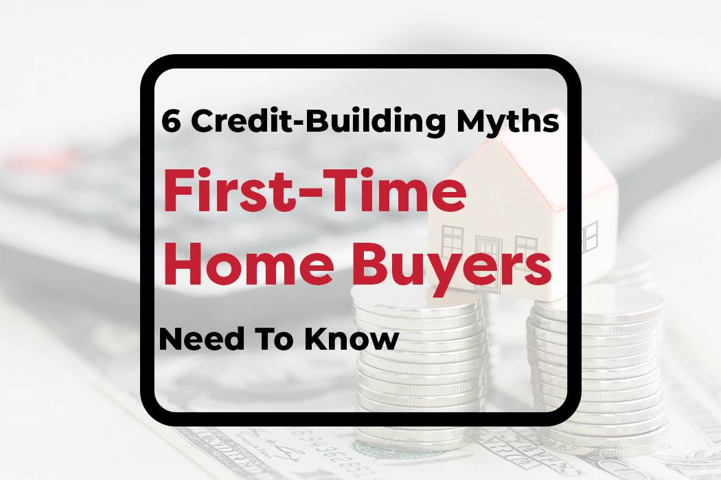 6 Credit Building Myths First Time Home Buyers Need To Know