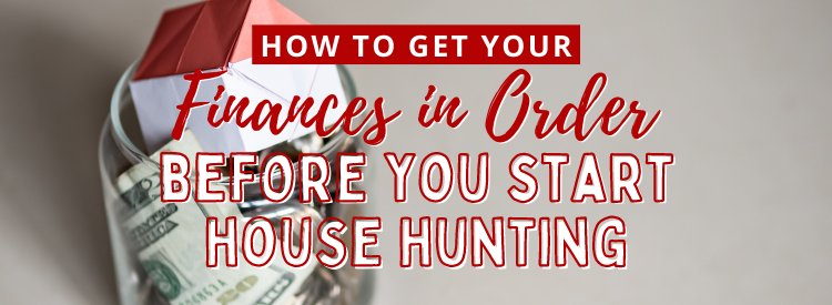 How to Get Your Finances in Order Before You Begin House Hunting