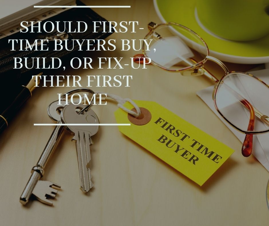 Should First-Time Buyers Buy, Build, Fix-Up Their First Home Should First-Time Buyers Buy, Build, Fix-Up Their First Home