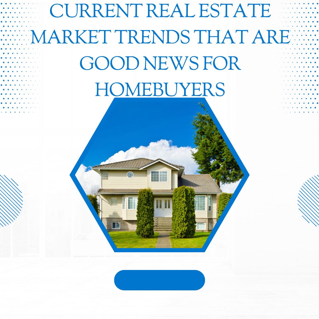 Current Real Estate Market Trends That are Good News for Homebuyers