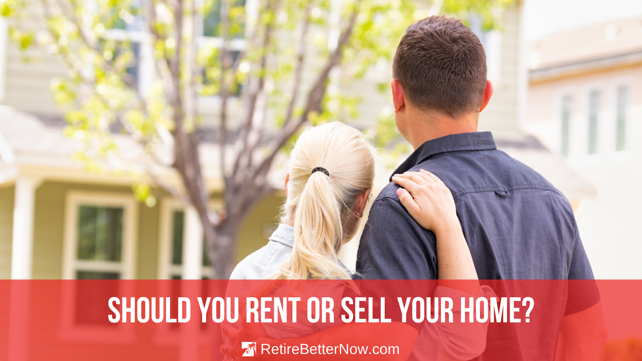 Should I Sell Or Rent My Home RetireBetterNow