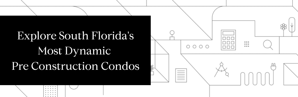 Explore South Florida's Most Dynamic Pre Construction Condos