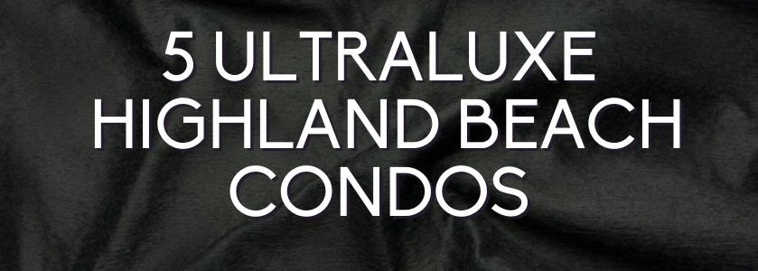 5 ultraluxe highland beach condos
