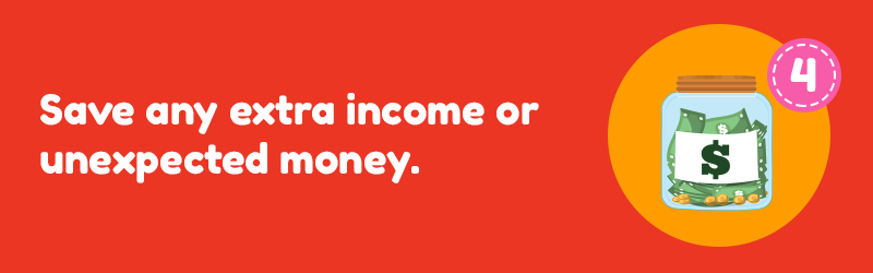 Save any extra income or unexpected money
