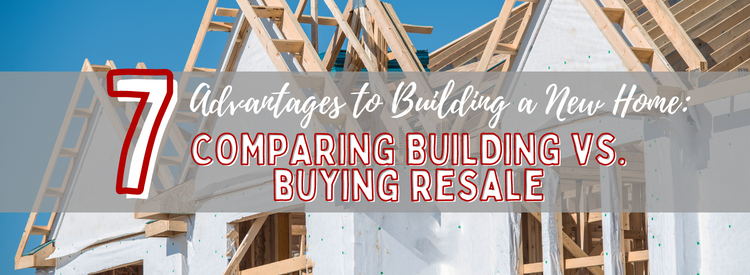 7 Advantages to Building a New Home: Comparing Building vs Buying Resale