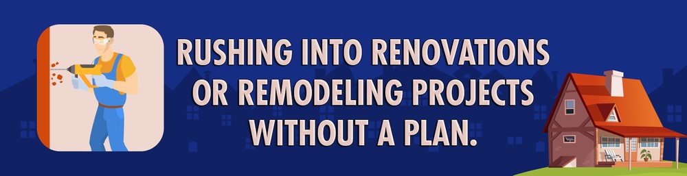 Rushing into renovations or remodeling projects without a plan