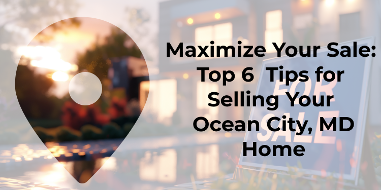 The Top 6 Tips When Selling Your Ocean City, MD, Home